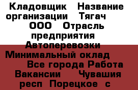 Кладовщик › Название организации ­ Тягач 2001, ООО › Отрасль предприятия ­ Автоперевозки › Минимальный оклад ­ 25 000 - Все города Работа » Вакансии   . Чувашия респ.,Порецкое. с.